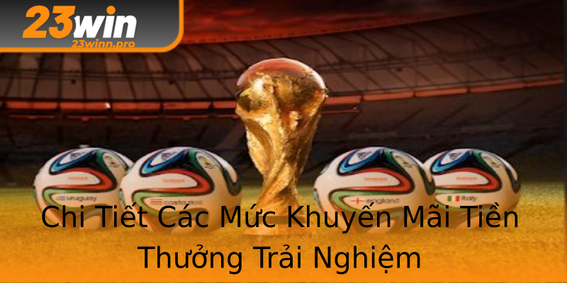 Chi Tiết Các Mức Khuyến Mãi Tiền Thưởng Trải Nghiệm Chi Tiết Các Mức Khuyến Mãi Tiền Thưởng Trải Nghiệm