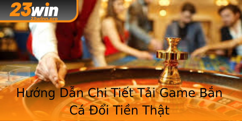 Hướng Dẫn Chi Tiết Tải Game Bắn Cá Đổi Tiền Thật Hướng Dẫn Chi Tiết Tải Game Bắn Cá Đổi Tiền Thật