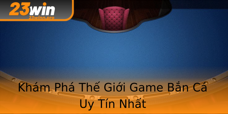 Khám Phá Thế Giới Game Bắn Cá Uy Tín Nhất Khám Phá Thế Giới Game Bắn Cá Uy Tín Nhất
