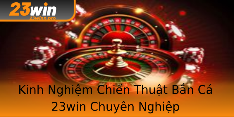 Kinh Nghiệm Chiến Thuật Bắn Cá 23win Chuyên Nghiệp Kinh Nghiệm Chiến Thuật Bắn Cá 23win Chuyên Nghiệp