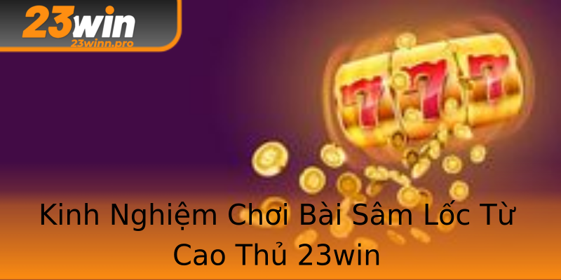 Kinh Nghiệm Chơi Bài Sâm Lốc Từ Cao Thủ 23win Kinh Nghiệm Chơi Bài Sâm Lốc Từ Cao Thủ 23win
