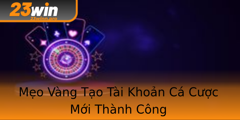 Mẹo Vàng Tạo Tài Khoản Cá Cược Mới Thành Công Mẹo Vàng Tạo Tài Khoản Cá Cược Mới Thành Công