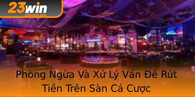 Phòng Ngừa Và Xử Lý Vấn Đề Rút Tiền Trên Sàn Cá Cược Phòng Ngừa Và Xử Lý Vấn Đề Rút Tiền Trên Sàn Cá Cược
