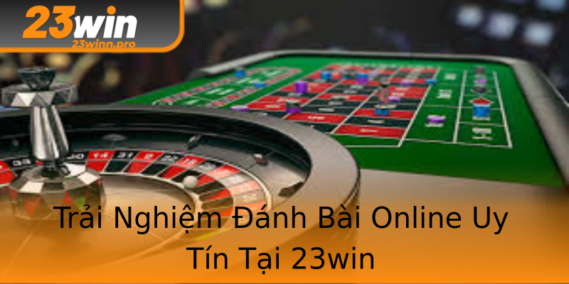 Trải Nghiệm Đánh Bài Online Uy Tín Tại 23win Trải Nghiệm Đánh Bài Online Uy Tín Tại 23win