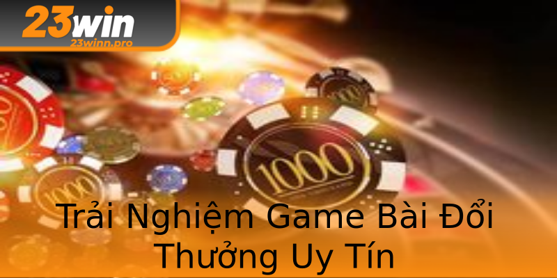 Trải Nghiệm Game Bài Đổi Thưởng Uy Tín Trải Nghiệm Game Bài Đổi Thưởng Uy Tín